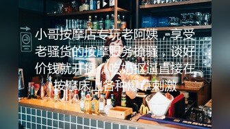 小哥按摩店专玩老阿姨，享受老骚货的按摩服务撩骚，谈好价钱就开搞，吃奶抠逼直接在按摩床上各种爆草刺激