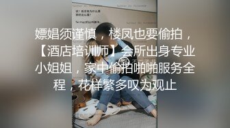 嫖娼须谨慎，楼凤也要偷拍，【酒店培训师】会所出身专业小姐姐，家中偷拍啪啪服务全程，花样繁多叹为观止