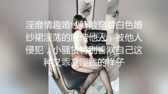 淫靡情趣婚纱新娘穿着白色婚纱裙淫荡的服侍他人，被他人侵犯，小骚货特别喜欢自己这种又乖又淫贱的样子