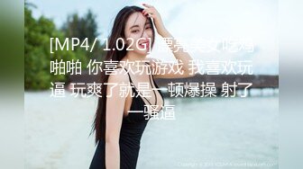 [MP4/ 1.02G] 漂亮美女吃鸡啪啪 你喜欢玩游戏 我喜欢玩逼 玩爽了就是一顿爆操 射了一骚逼