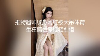 推特超帅纹身网红被大吊体育生狂插做爱视频剪辑