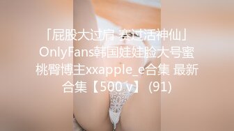 「屁股大过肩 赛过活神仙」OnlyFans韩国娃娃脸大号蜜桃臀博主xxapple_e合集 最新合集【500 v】 (91)