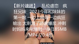 【新片速遞】 ✿乱伦虐恋✿ 疯狂兄妹✨2023今年和妹妹的第一炮 一边上网课一边疯狂输出 太刺激了娇喘爆浆 冲刺时妈妈来电爆射一身[185MB/MP4/20:48]