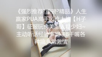 《强烈推荐?重磅?精品》人生赢家PUA高手风流大神【H子哥】征服玩肏美丽人妻少妇~主动听话经验丰富干B干嘴各种搞非常激情