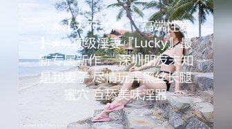 ☆★【天府女神❤️高端性爱】★☆顶级淫妻『Lucky』最新专属新作❤️深圳朋友未知是我妻子 尽情玩弄黑丝长腿蜜穴 互舔美味淫器