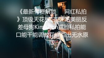 《最新付费解锁❤️网红私拍》顶级天花板口活P站美丽反差母狗Kimimon露脸私拍能口能干能调教花样百出无水原版