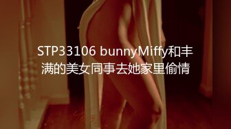 STP33106 bunnyMiffy和丰满的美女同事去她家里偷情