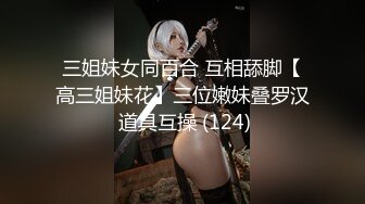 三姐妹女同百合 互相舔脚【高三姐妹花】三位嫩妹叠罗汉 道具互操 (124)