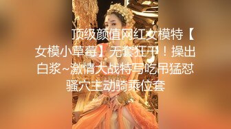 ❤️❤️顶级颜值网红女模特【女模小草莓】无套狂干！操出白浆~激情大战特写吃吊猛怼骚穴主动骑乘位套