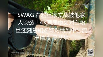 SWAG 在粉丝家实战被他家人突袭！4K画质中文对白粉丝还刻意和姊姊对话到中出流出精液 吴梦梦