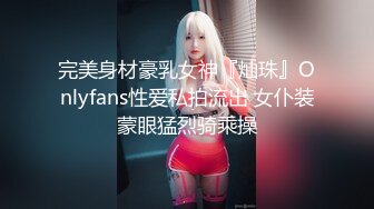 完美身材豪乳女神『灿珠』Onlyfans性爱私拍流出 女仆装蒙眼猛烈骑乘操