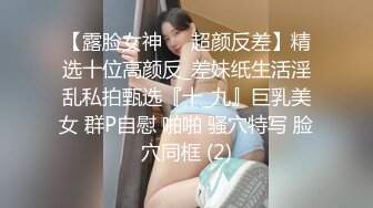 【露脸女神❤️超颜反差】精选十位高颜反_差妹纸生活淫乱私拍甄选『十_九』巨乳美女 群P自慰 啪啪 骚穴特写 脸穴同框 (2)