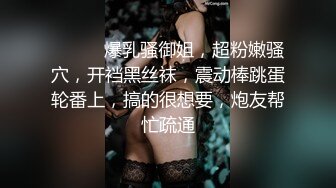 ❤️❤️爆乳骚御姐，超粉嫩骚穴，开裆黑丝袜，震动棒跳蛋轮番上，搞的很想要，炮友帮忙疏通