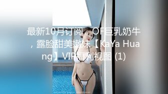 最新10月订阅，OF巨乳奶牛，露脸甜美嫩妹【KaYa Huang】VIP福利视图 (1)