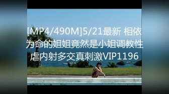 [MP4/490M]5/21最新 相依为命的姐姐竟然是小姐调教性虐内射多交真刺激VIP1196