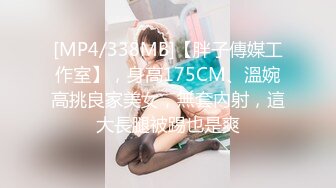 [MP4/338MB]【胖子傳媒工作室】，身高175CM、溫婉高挑良家美女，無套內射，這大長腿被踢也是爽