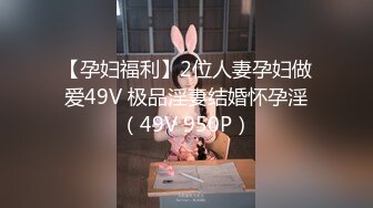 【孕妇福利】2位人妻孕妇做爱49V 极品淫妻结婚怀孕淫（49V 950P）