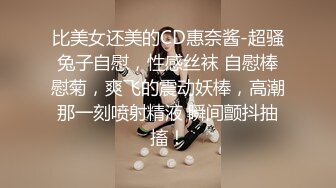 比美女还美的CD惠奈酱-超骚兔子自慰，性感丝袜 自慰棒慰菊，爽飞的震动妖棒，高潮那一刻喷射精液 瞬间颤抖抽搐！