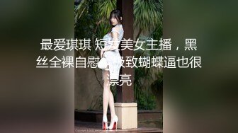 最爱琪琪 短发美女主播，黑丝全裸自慰，极致蝴蝶逼也很漂亮