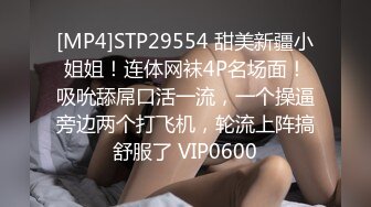 [MP4]STP29554 甜美新疆小姐姐！连体网袜4P名场面！吸吮舔屌口活一流，一个操逼旁边两个打飞机，轮流上阵搞舒服了 VIP0600