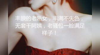 丰腴的老熟女，丰满不失色，无套干阿姨，老骚包一脸满足样子！