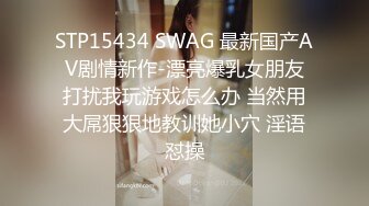 STP15434 SWAG 最新国产AV剧情新作-漂亮爆乳女朋友打扰我玩游戏怎么办 当然用大屌狠狠地教训她小穴 淫语怼操