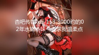 杏吧传媒 xb-153 3000约的02年水嫩小妹一直求我温柔点