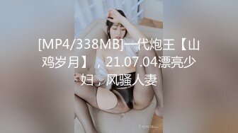 [MP4/338MB]一代炮王【山鸡岁月】，21.07.04漂亮少妇，风骚人妻