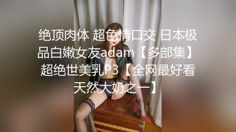 绝顶肉体 超色情口交 日本极品白嫩女友adam【多部集】超绝世美乳P3【全网最好看天然大奶之一】