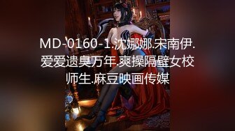 MD-0160-1.沈娜娜.宋南伊.爱爱遗臭万年.爽操隔壁女校师生.麻豆映画传媒