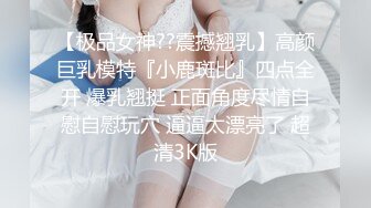 【极品女神??震撼翘乳】高颜巨乳模特『小鹿斑比』四点全开 爆乳翘挺 正面角度尽情自慰自慰玩穴 逼逼太漂亮了 超清3K版