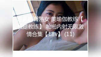 巨乳肥臀熟女 美瑜伽教练【长腿教练】 啪啪内射无限激情合集【18v】 (11)