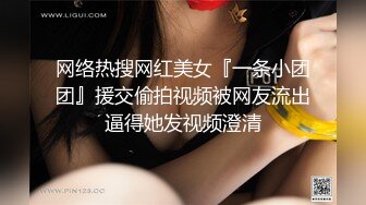 网络热搜网红美女『一条小团团』援交偷拍视频被网友流出逼得她发视频澄清