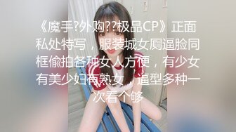 《魔手?外购??极品CP》正面 私处特写，服装城女厕逼脸同框偸拍各种女人方便，有少女有美少妇有熟女，逼型多种一次看个够