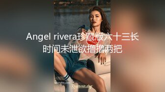 Angel rivera珍藏版六十三长时间未泄欲撸撸两把