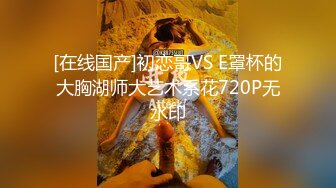 [在线国产]初恋哥VS E罩杯的大胸湖师大艺术系花720P无水印