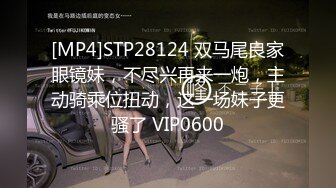 [MP4]STP28124 双马尾良家眼镜妹，不尽兴再来一炮，主动骑乘位扭动，这一场妹子更骚了 VIP0600