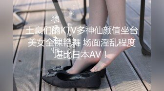 土豪们的KTV多神仙颜值坐台美女全裸艳舞 场面淫乱程度堪比日本AV！