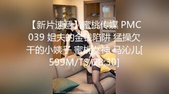 【新片速遞】蜜桃传媒 PMC039 姐夫的金钱陷阱 猛操欠干的小姨子 蜜桃女神 马沁儿[599M/TS/28:30]