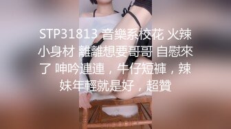 STP31813 音樂系校花 火辣小身材 離離想要哥哥 自慰來了 呻吟連連，牛仔短褲，辣妹年輕就是好，超贊