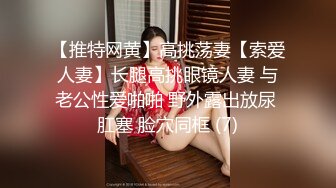 【推特网黄】高挑荡妻【索爱人妻】长腿高挑眼镜人妻 与老公性爱啪啪 野外露出放尿 肛塞 脸穴同框 (7)