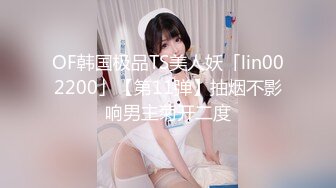 OF韩国极品TS美人妖「lin002200」【第11弹】抽烟不影响男主菊开二度