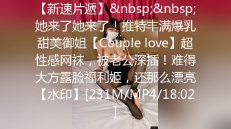 【新速片遞】&nbsp;&nbsp;她来了她来了！推特丰满爆乳甜美御姐【Couple love】超性感网袜，被老公深插！难得大方露脸福利姬，还那么漂亮【水印】[231M/MP4/18:02]