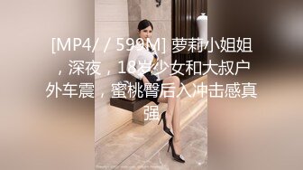 [MP4/ / 599M] 萝莉小姐姐，深夜，18岁少女和大叔户外车震，蜜桃臀后入冲击感真强