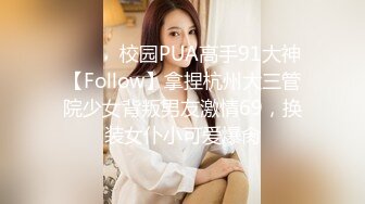 ⚫️⚫️校园PUA高手91大神【Follow】拿捏杭州大三管院少女背叛男友激情69，换装女仆小可爱爆肏