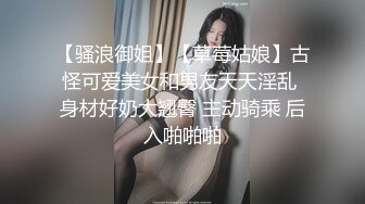 【骚浪御姐】【草莓姑娘】古怪可爱美女和男友天天淫乱 身材好奶大翘臀 主动骑乘 后入啪啪啪