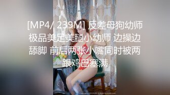 [MP4/ 239M] 反差母狗幼师极品美足美腿小幼师 边操边舔脚 前后两张小嘴同时被两跟鸡巴塞满