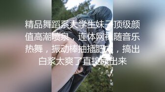 精品舞蹈系大学生妹子顶级颜值高潮喷泉，连体网袜随音乐热舞，振动棒抽插肥穴，搞出白浆太爽了直接尿出来