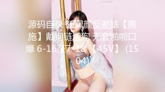 源码自录 阿黑颜反差婊【施施】戴狗链遛狗 无套啪啪口爆 6-16至7-18 【45V】 (1504)