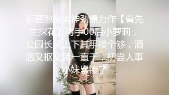 新晋泡良大神劲爆力作【曹先生探花】得手00后小萝莉，公园长凳上下其手摸个够，酒店又抠又舔一直干，初尝人事小妹累惨了